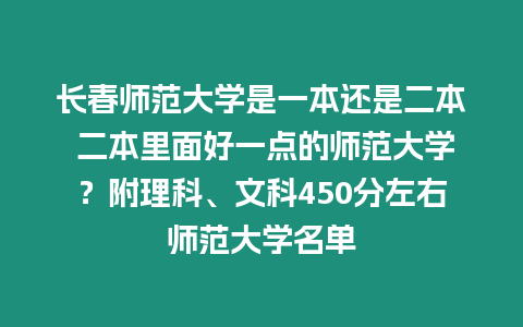 長春師范大學是一本還是二本 二本里面好一點的師范大學？附理科、文科450分左右師范大學名單