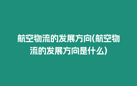 航空物流的發展方向(航空物流的發展方向是什么)