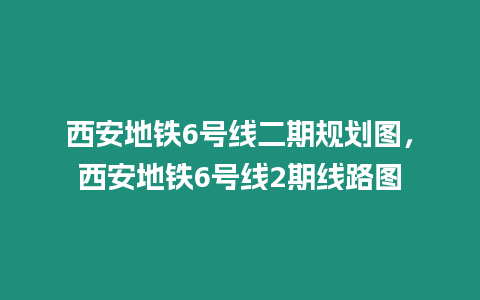 西安地鐵6號線二期規劃圖，西安地鐵6號線2期線路圖