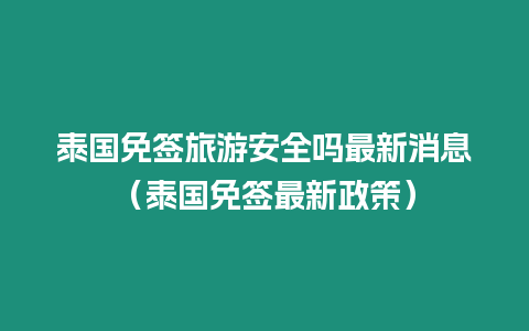 泰國免簽旅游安全嗎最新消息（泰國免簽最新政策）