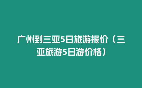 廣州到三亞5日旅游報價（三亞旅游5日游價格）