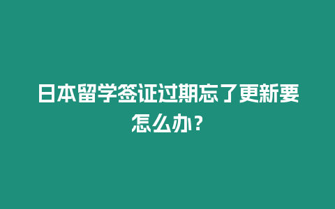 日本留學(xué)簽證過期忘了更新要怎么辦？