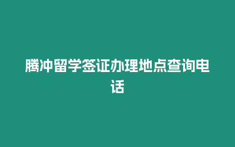 騰沖留學簽證辦理地點查詢電話