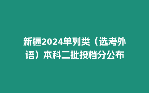 新疆2024單列類（選考外語）本科二批投檔分公布