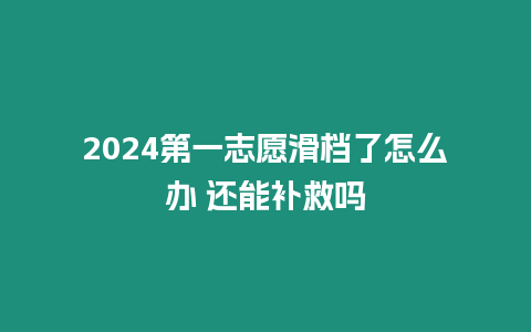 2024第一志愿滑檔了怎么辦 還能補(bǔ)救嗎