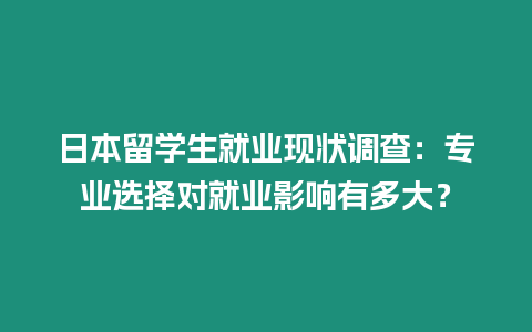 日本留學生就業現狀調查：專業選擇對就業影響有多大？