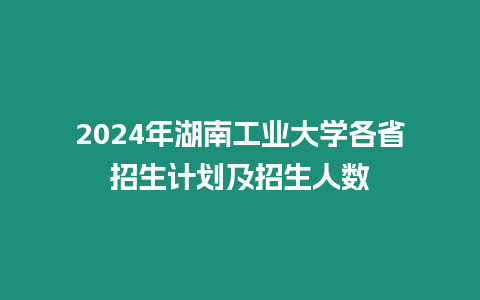 2024年湖南工業大學各省招生計劃及招生人數