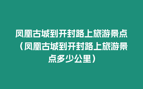 鳳凰古城到開封路上旅游景點（鳳凰古城到開封路上旅游景點多少公里）