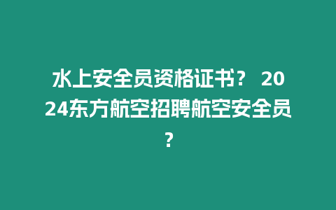 水上安全員資格證書？ 2024東方航空招聘航空安全員？