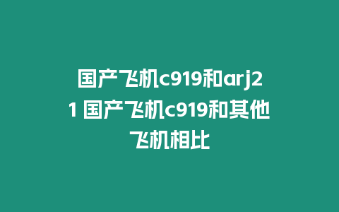 國產飛機c919和arj21 國產飛機c919和其他飛機相比