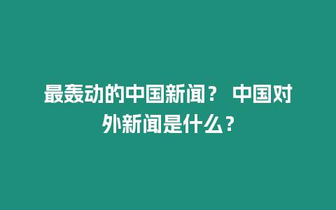 最轟動的中國新聞？ 中國對外新聞是什么？