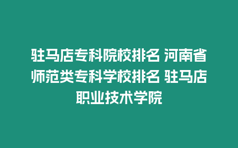 駐馬店專科院校排名 河南省師范類專科學校排名 駐馬店職業技術學院