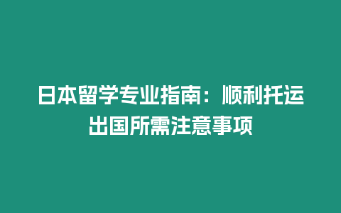 日本留學(xué)專業(yè)指南：順利托運(yùn)出國所需注意事項