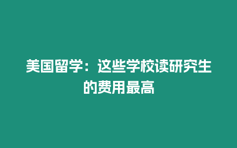 美國(guó)留學(xué)：這些學(xué)校讀研究生的費(fèi)用最高