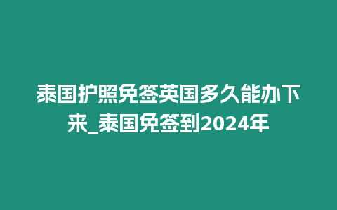 泰國護照免簽英國多久能辦下來_泰國免簽到2024年