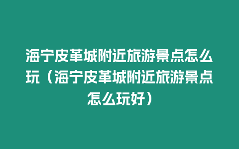 海寧皮革城附近旅游景點怎么玩（海寧皮革城附近旅游景點怎么玩好）