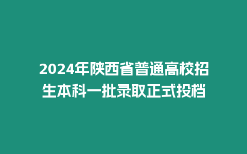 2024年陜西省普通高校招生本科一批錄取正式投檔