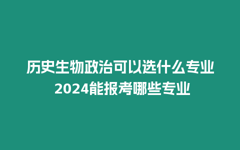 歷史生物政治可以選什么專業 2024能報考哪些專業