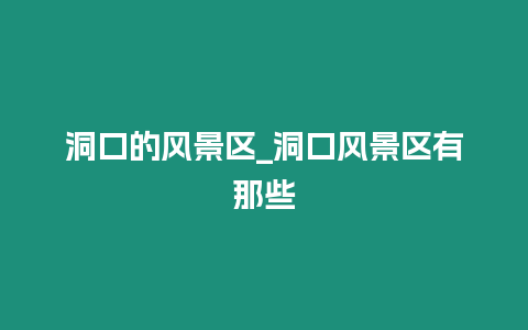 洞口的風景區_洞口風景區有那些