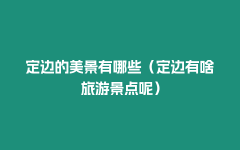 定邊的美景有哪些（定邊有啥旅游景點呢）