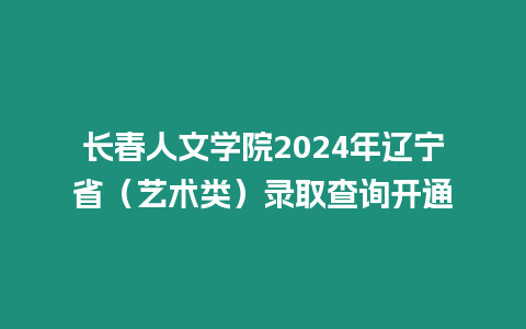 長春人文學院2024年遼寧省（藝術類）錄取查詢開通