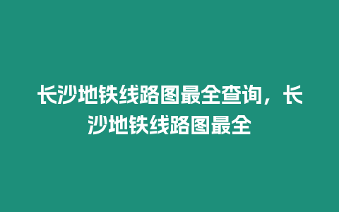 長(zhǎng)沙地鐵線路圖最全查詢，長(zhǎng)沙地鐵線路圖最全