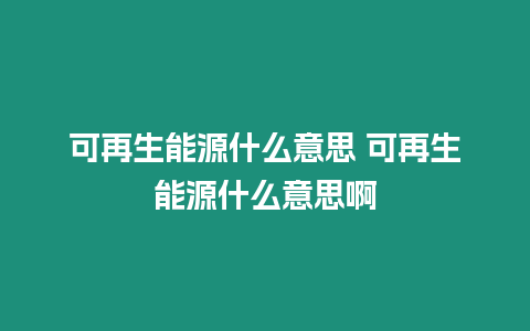 可再生能源什么意思 可再生能源什么意思啊