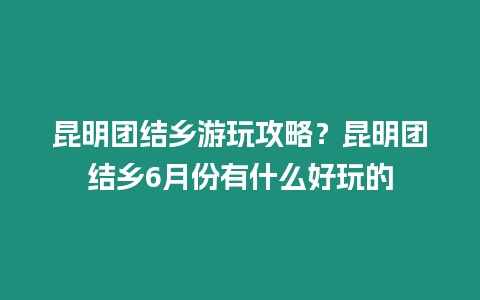 昆明團(tuán)結(jié)鄉(xiāng)游玩攻略？昆明團(tuán)結(jié)鄉(xiāng)6月份有什么好玩的