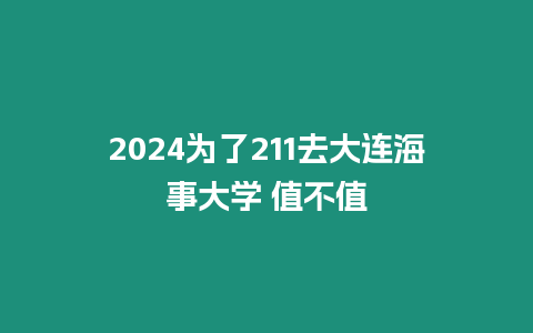 2024為了211去大連海事大學(xué) 值不值