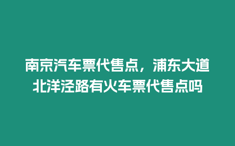 南京汽車票代售點，浦東大道北洋涇路有火車票代售點嗎