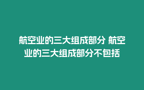 航空業(yè)的三大組成部分 航空業(yè)的三大組成部分不包括