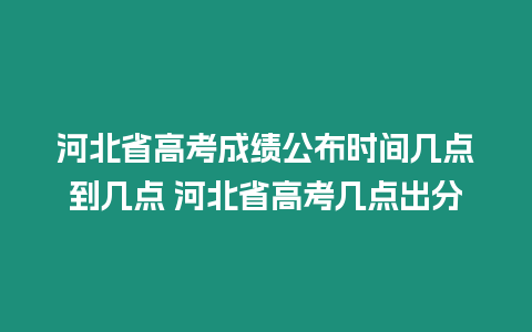 河北省高考成績公布時間幾點到幾點 河北省高考幾點出分