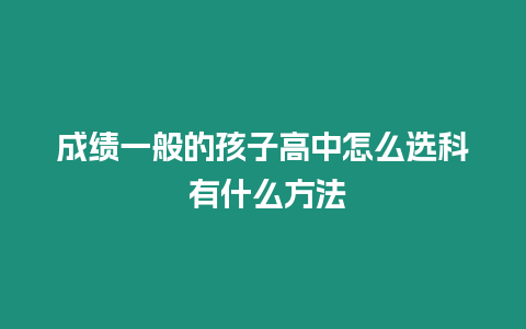 成績一般的孩子高中怎么選科 有什么方法