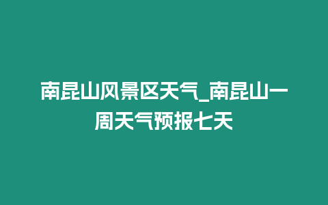 南昆山風(fēng)景區(qū)天氣_南昆山一周天氣預(yù)報(bào)七天