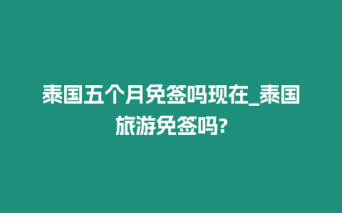 泰國五個月免簽嗎現在_泰國旅游免簽嗎?