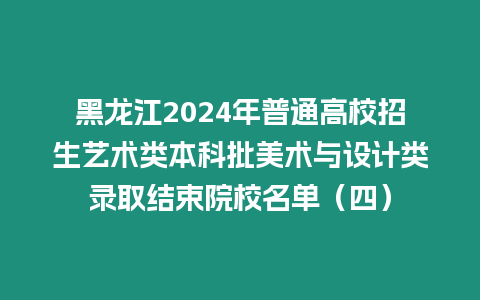 黑龍江2024年普通高校招生藝術類本科批美術與設計類錄取結束院校名單（四）