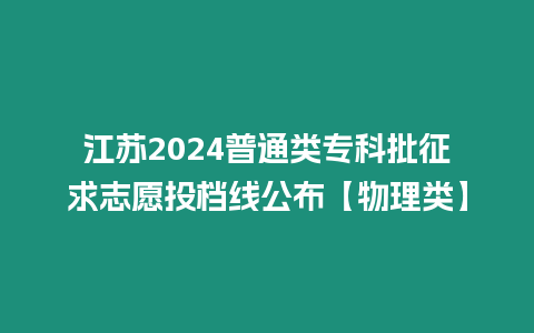 江蘇2024普通類專科批征求志愿投檔線公布【物理類】