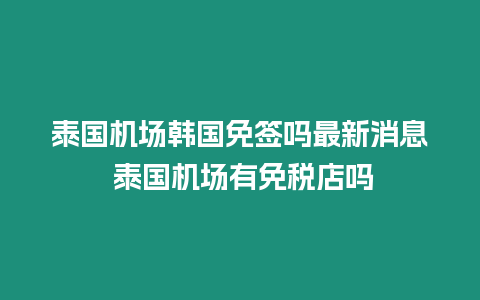 泰國機(jī)場(chǎng)韓國免簽嗎最新消息 泰國機(jī)場(chǎng)有免稅店嗎