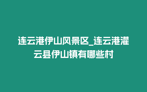 連云港伊山風景區_連云港灌云縣伊山鎮有哪些村