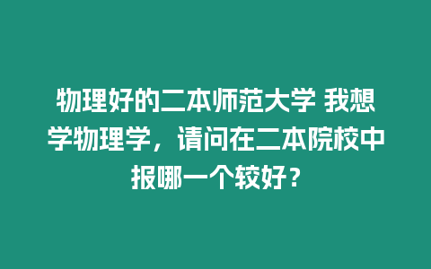 物理好的二本師范大學(xué) 我想學(xué)物理學(xué)，請問在二本院校中報(bào)哪一個(gè)較好？