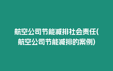 航空公司節能減排社會責任(航空公司節能減排的案例)