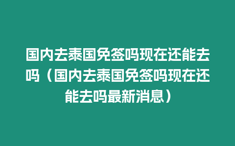 國內去泰國免簽嗎現在還能去嗎（國內去泰國免簽嗎現在還能去嗎最新消息）