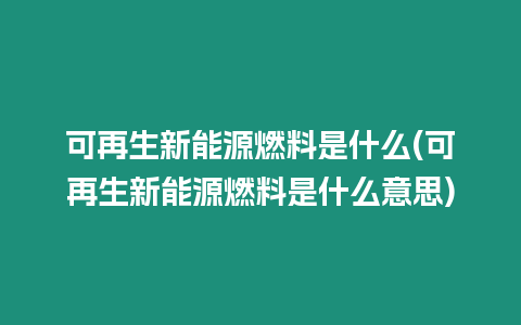 可再生新能源燃料是什么(可再生新能源燃料是什么意思)