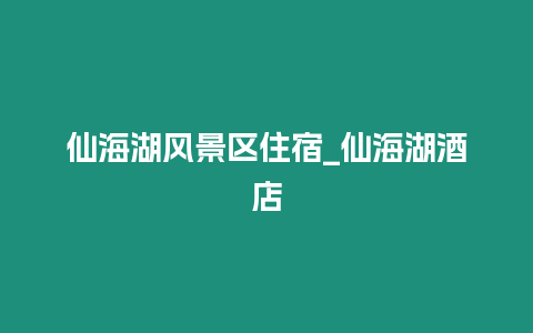 仙海湖風景區住宿_仙海湖酒店