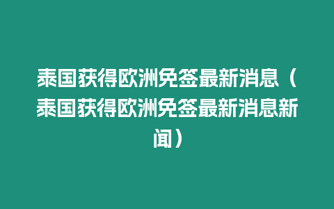 泰國(guó)獲得歐洲免簽最新消息（泰國(guó)獲得歐洲免簽最新消息新聞）