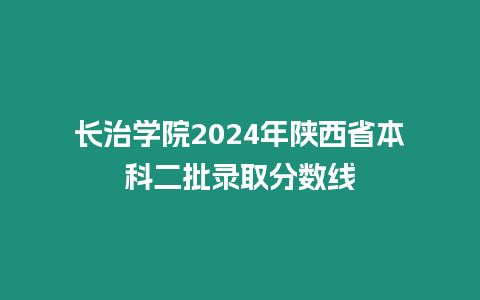 長治學(xué)院2024年陜西省本科二批錄取分?jǐn)?shù)線