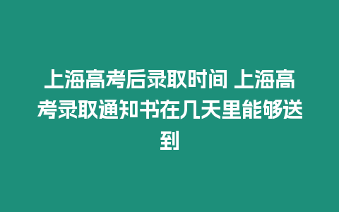 上海高考后錄取時間 上海高考錄取通知書在幾天里能夠送到