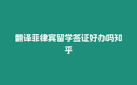 翻譯菲律賓留學簽證好辦嗎知乎