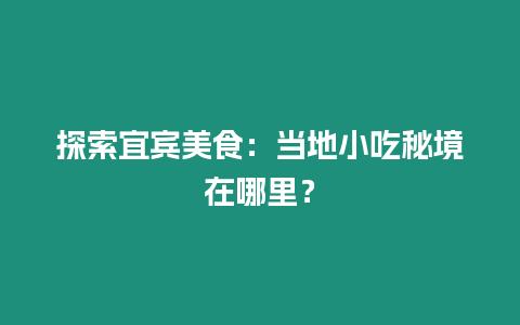 探索宜賓美食：當地小吃秘境在哪里？