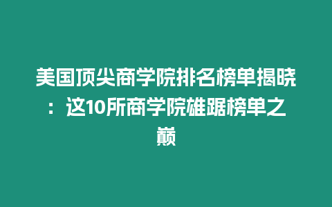 美國頂尖商學(xué)院排名榜單揭曉：這10所商學(xué)院雄踞榜單之巔